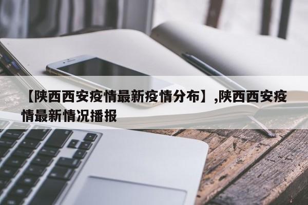 【陕西西安疫情最新疫情分布】,陕西西安疫情最新情况播报