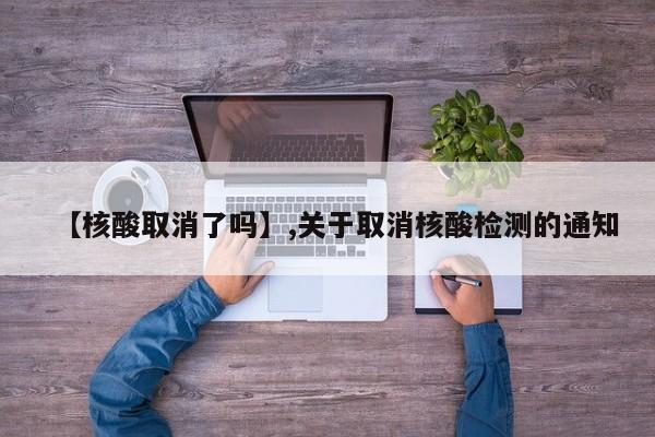【核酸取消了吗】,关于取消核酸检测的通知