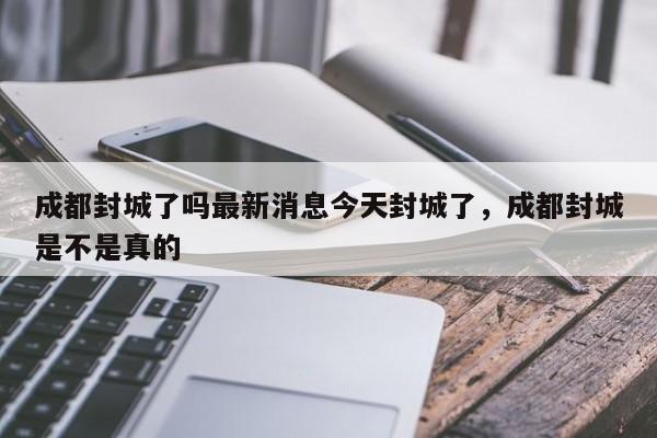 成都封城了吗最新消息今天封城了，成都封城是不是真的