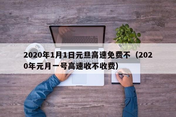 2020年1月1日元旦高速免费不（2020年元月一号高速收不收费）