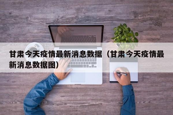 甘肃今天疫情最新消息数据（甘肃今天疫情最新消息数据图）