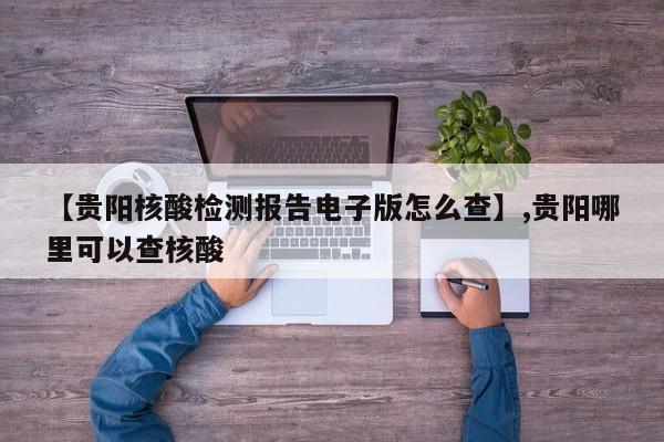 【贵阳核酸检测报告电子版怎么查】,贵阳哪里可以查核酸