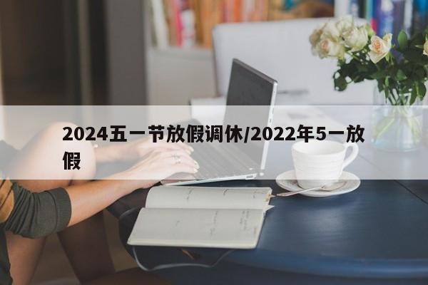 2024五一节放假调休/2022年5一放假