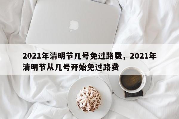 2021年清明节几号免过路费，2021年清明节从几号开始免过路费