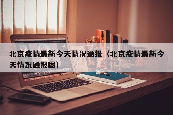 北京疫情最新今天情况通报（北京疫情最新今天情况通报图）