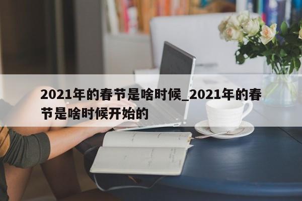2021年的春节是啥时候_2021年的春节是啥时候开始的