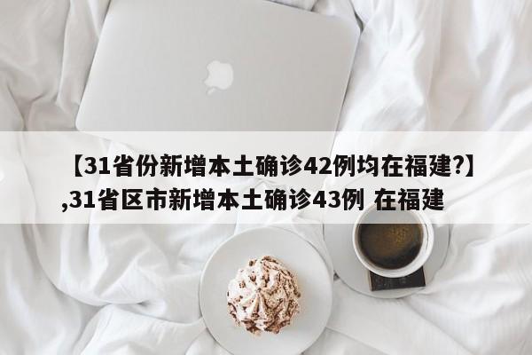 【31省份新增本土确诊42例均在福建?】,31省区市新增本土确诊43例 在福建