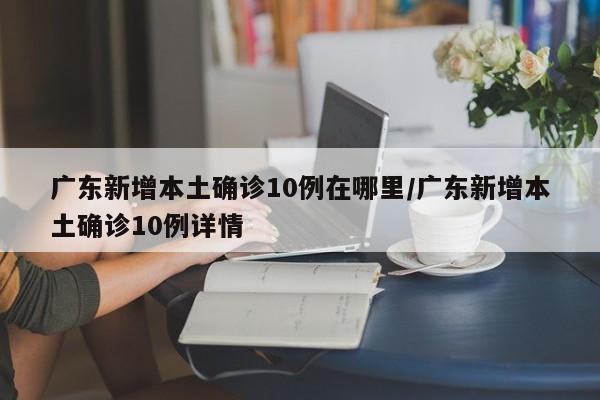 广东新增本土确诊10例在哪里/广东新增本土确诊10例详情