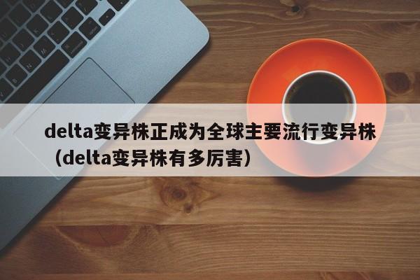 delta变异株正成为全球主要流行变异株（delta变异株有多厉害）