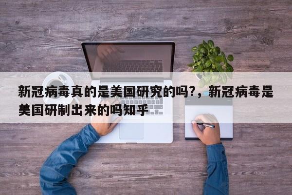 新冠病毒真的是美国研究的吗?，新冠病毒是美国研制出来的吗知乎