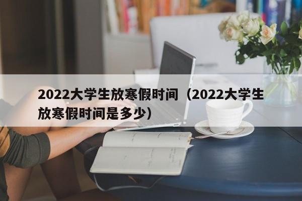 2022大学生放寒假时间（2022大学生放寒假时间是多少）
