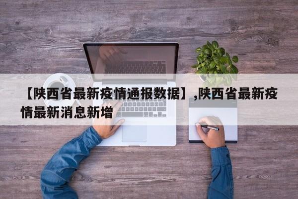 【陕西省最新疫情通报数据】,陕西省最新疫情最新消息新增