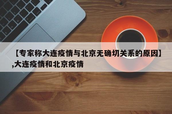 【专家称大连疫情与北京无确切关系的原因】,大连疫情和北京疫情