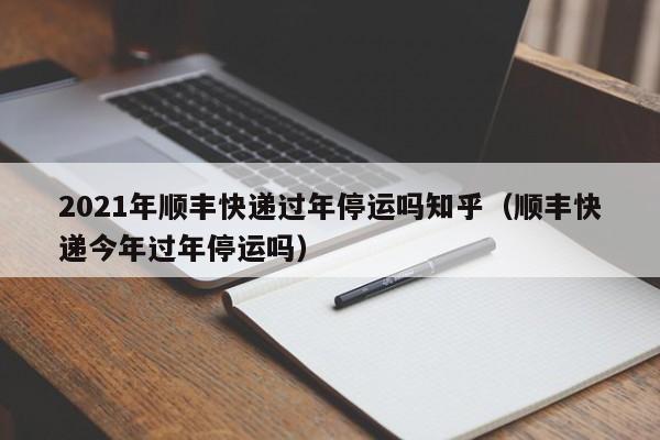 2021年顺丰快递过年停运吗知乎（顺丰快递今年过年停运吗）