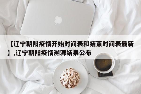 【辽宁朝阳疫情开始时间表和结束时间表最新】,辽宁朝阳疫情溯源结果公布