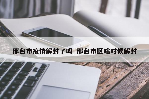 邢台市疫情解封了吗_邢台市区啥时候解封
