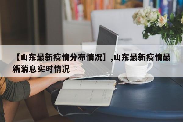 【山东最新疫情分布情况】,山东最新疫情最新消息实时情况