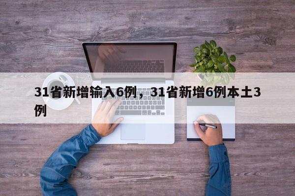 31省新增输入6例，31省新增6例本土3例