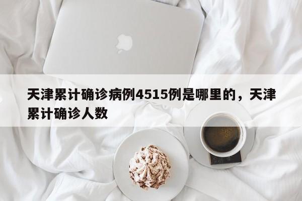 天津累计确诊病例4515例是哪里的，天津累计确诊人数