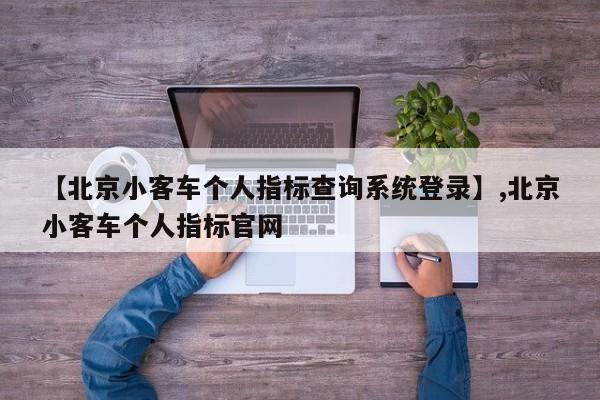 【北京小客车个人指标查询系统登录】,北京小客车个人指标官网