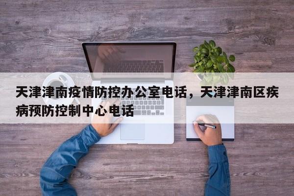 天津津南疫情防控办公室电话，天津津南区疾病预防控制中心电话