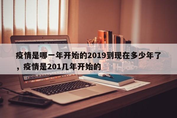 疫情是哪一年开始的2019到现在多少年了，疫情是201几年开始的