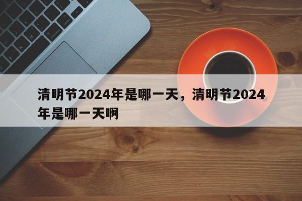 清明节2024年是哪一天，清明节2024年是哪一天啊