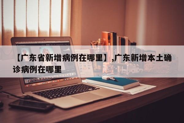 【广东省新增病例在哪里】,广东新增本土确诊病例在哪里