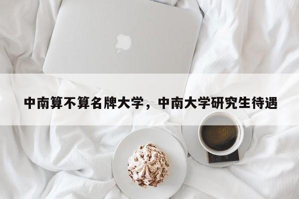 中南算不算名牌大学，中南大学研究生待遇