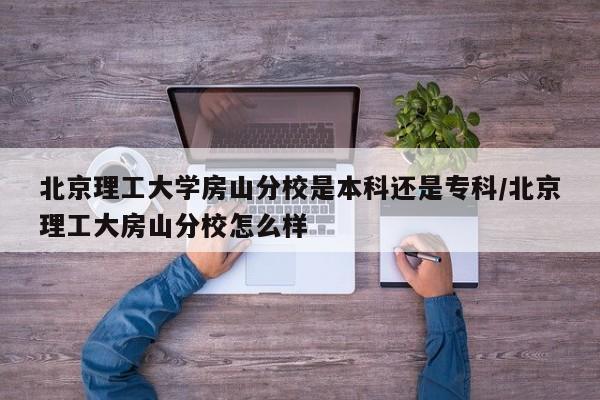 北京理工大学房山分校是本科还是专科/北京理工大房山分校怎么样