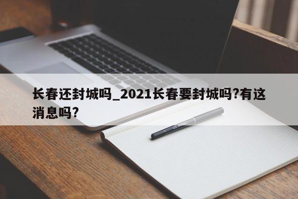 长春还封城吗_2021长春要封城吗?有这消息吗?