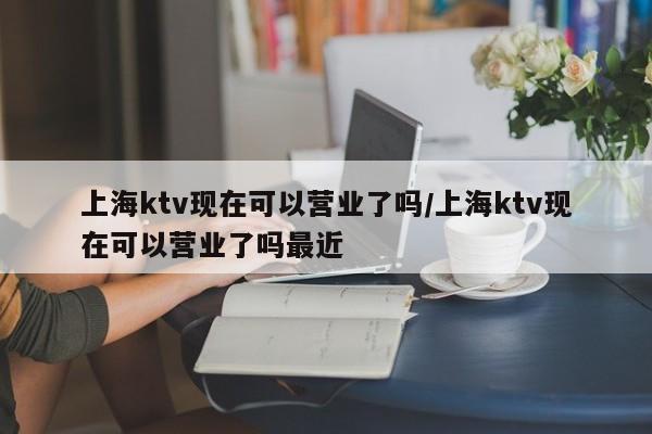 上海ktv现在可以营业了吗/上海ktv现在可以营业了吗最近