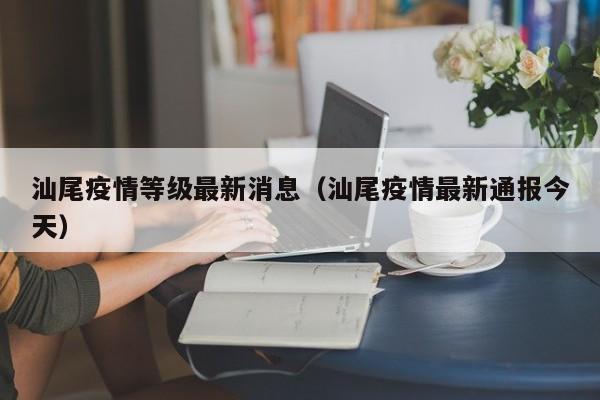 汕尾疫情等级最新消息（汕尾疫情最新通报今天）