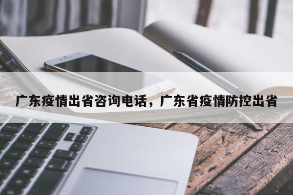 广东疫情出省咨询电话，广东省疫情防控出省