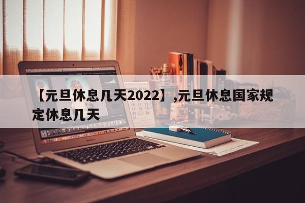 【元旦休息几天2022】,元旦休息国家规定休息几天