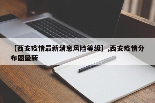 【西安疫情最新消息风险等级】,西安疫情分布图最新