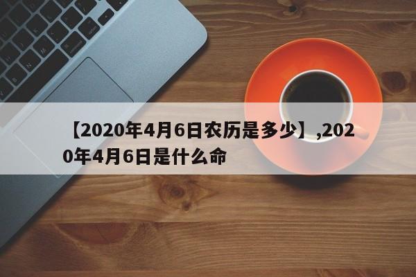 【2020年4月6日农历是多少】,2020年4月6日是什么命