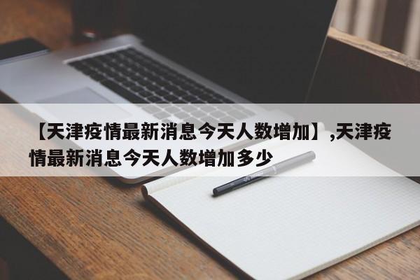 【天津疫情最新消息今天人数增加】,天津疫情最新消息今天人数增加多少