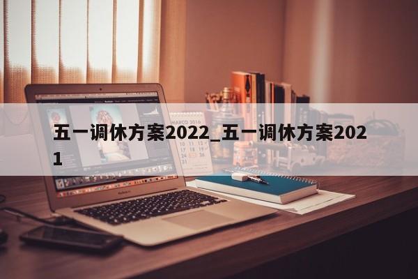 五一调休方案2022_五一调休方案2021
