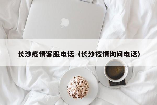 长沙疫情客服电话（长沙疫情询问电话）