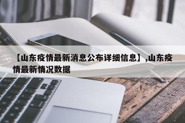 【山东疫情最新消息公布详细信息】,山东疫情最新情况数据