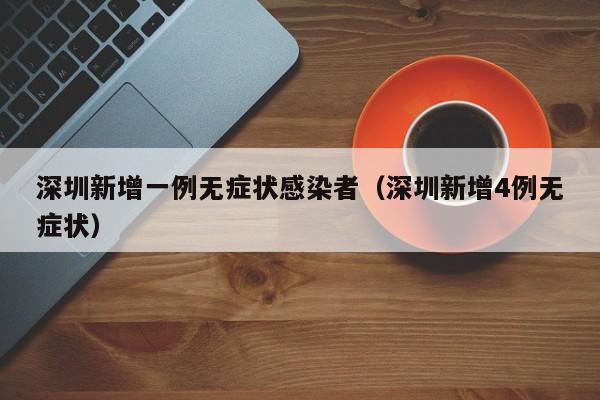 深圳新增一例无症状感染者（深圳新增4例无症状）