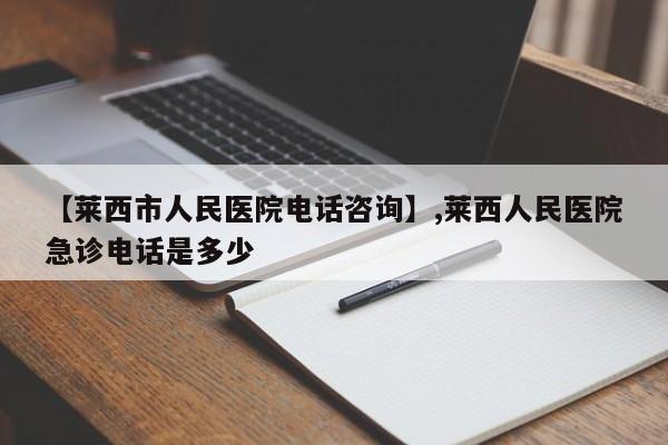 【莱西市人民医院电话咨询】,莱西人民医院急诊电话是多少