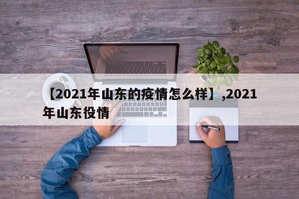 【2021年山东的疫情怎么样】,2021年山东役情