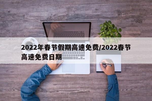 2022年春节假期高速免费/2022春节高速免费日期