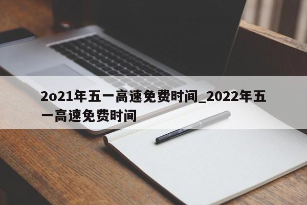 2o21年五一高速免费时间_2022年五一高速免费时间