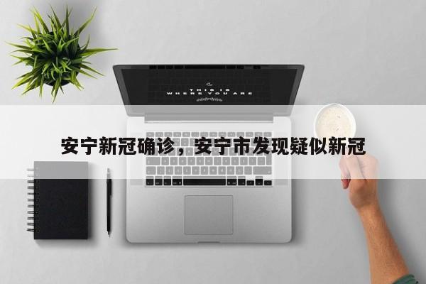 安宁新冠确诊，安宁市发现疑似新冠