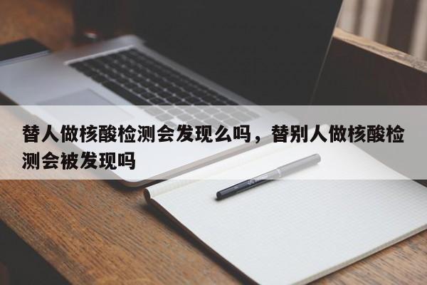 替人做核酸检测会发现么吗，替别人做核酸检测会被发现吗