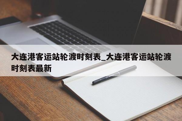 大连港客运站轮渡时刻表_大连港客运站轮渡时刻表最新