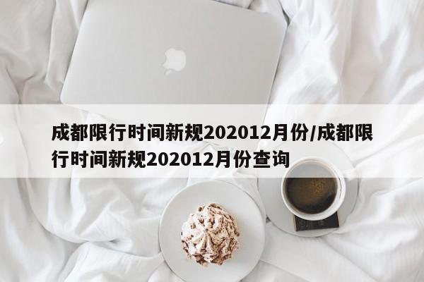 成都限行时间新规202012月份/成都限行时间新规202012月份查询